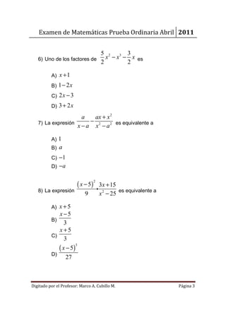 Examen de Matemáticas Prueba Ordinaria Abril 2011


                                           5 2 3 3
   6) Uno de los factores de                 x − x − x es
                                           2        2

          A) x + 1
          B) 1 − 2x
          C) 2 x − 3
          D) 3 + 2x

                     a   ax + x 2
   7) La expresión      − 2
                   x − a x − a 2 es equivalente a

          A) 1
          B)   a
          C) −1
          D) − a


                        ( x − 5)
                                   2
                                           3x + 15
   8) La expresión                     i
                            9              x 2 − 25 es equivalente a

          A) x+5
             x −5
          B)
                3
             x+5
          C)
                3
             ( x − 5)
                      3

          D)
                 27



Digitado por el Profesor: Marco A. Cubillo M.                          Página 3
 