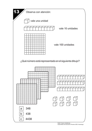 Observa con atención: 
vale una unidad 
¿Qué número está representado en el siguiente dibujo? 
a 348 
b 438 
c 4438 
vale 10 unidades 
vale 100 unidades 
13 
Ruth Franco Cárdenas 
Especialista de Educación Primaria UGEL Huamanga 
 