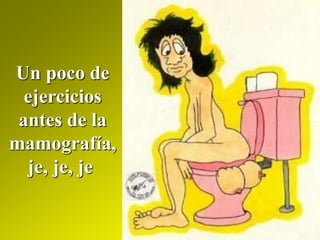 Un poco de
ejercicios
antes de la
mamografía,
je, je, je