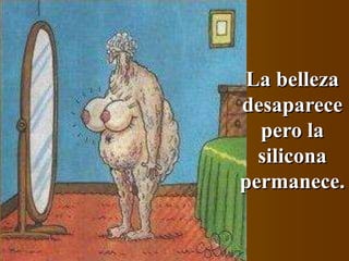 La belleza
desaparece
pero la
silicona
permanece.