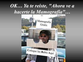 OK… Ya te reíste, "Ahora ve a
hacerte la Mamografía"…