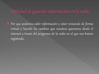 Por que podemos subir información y estar revisando de forma
virtual y hacerle los cambios que nosotros queramos desde el
internet a través del programa de la nube en el que nos hemos
registrado.
 