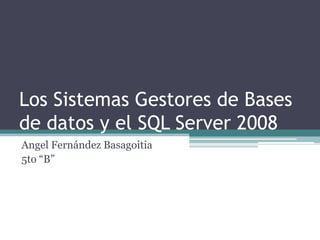 Los Sistemas Gestores de Bases
de datos y el SQL Server 2008
Angel Fernández Basagoitia
5to “B”
 