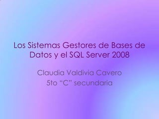 Los Sistemas Gestores de Bases de
    Datos y el SQL Server 2008

     Claudia Valdivia Cavero
       5to “C” secundaria
 