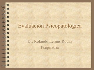 Evaluaciòn Psicopatològica
Dr. Rolando Lemus Rodas
Psiquiatría
 