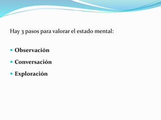 Hay 3 pasos para valorar el estado mental:
 Observación
 Conversación
 Exploración
 
