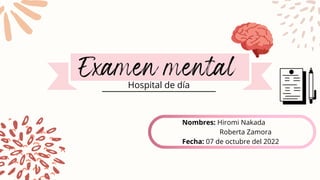 Examen mental
Nombres: Hiromi Nakada
Roberta Zamora
Fecha: 07 de octubre del 2022
Hospital de día
 
