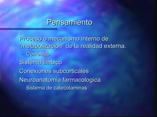 Pensamiento

Proceso o mecanismo interno de
“metabolizacion” de la realidad externa.
– Contenido
Sistema limbico
Conexiones subcorticales
Neuroanatomia farmacologica
– Sistema de catecolaminas
 
