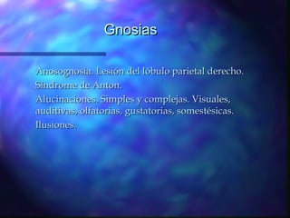 Gnosias

Anosognosia. Lesión del lóbulo parietal derecho.
Síndrome de Anton.
Alucinaciones. Simples y complejas. Visuales,
auditivas, olfatorias, gustatorias, somestésicas.
Ilusiones.
 