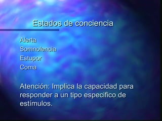 Estados de conciencia

Alerta
Somnolencia
Estupor
Coma


Atención: Implica la capacidad para
responder a un tipo especifico de
estímulos.
 