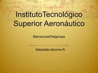 InstitutoTecnológico
Superior Aeronáutico
MercanciasPeligrosas
SebastiánJácome R.
 