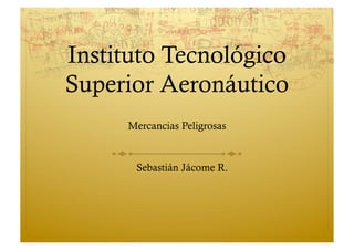 Instituto Tecnológico
Superior Aeronáutico
Mercancias Peligrosas
Sebastián Jácome R.
 