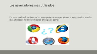 Los navegadores mas utilizados
En la actualidad existen varios navegadores aunque siempre los gratuitos son los
mas utilizados nombraremos los principales como:
 