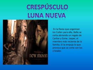 En la fiesta que organizan
los Cullen para ella, Bella se
corta abriendo un regalo de
Carlise y Esme. Jasper, el
miembro más reciente de la
familia. El la empuja lo que
provoca que se corte con los
cristales
 