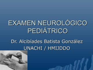 EXAMEN NEUROLÓGICO
    PEDIÁTRICO
Dr. Alcibíades Batista González
      UNACHI / HMIJDDO
 