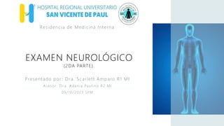 EXAMEN NEUROLÓGICO
(2DA PARTE).
Presentado por : Dra. Scarlett Amparo R1 MI
Asesor : Dra. Adania Paulino R2 MI
09/10/2023 SFM
Residencia de Medicina Interna
 
