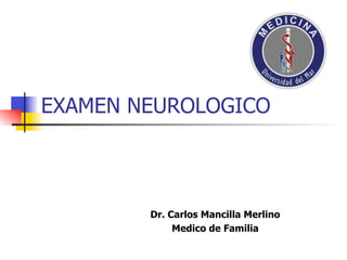 EXAMEN NEUROLOGICO



        Dr. Carlos Mancilla Merlino
             Medico de Familia
 