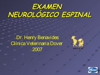 EXAMENEXAMEN
NEUROLÓGICO ESPINALNEUROLÓGICO ESPINAL
Dr. Henry Benavides
ClínicaVeterinariaDover
2007
 