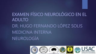 EXAMEN FÍSICO NEUROLÓGICO EN EL
ADULTO
DR. HUGO FERNANDO LÓPEZ SOLIS
MEDICINA INTERNA
NEUROLOGÍA
 