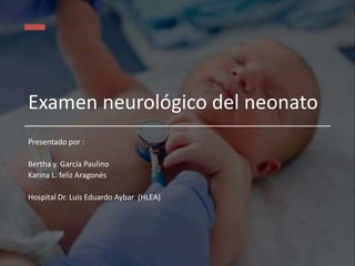 Examen neurológico del neonato
Presentado por :
Bertha y. García Paulino
Karina L. feliz Aragonés
Hospital Dr. Luis Eduardo Aybar (HLEA)
 
