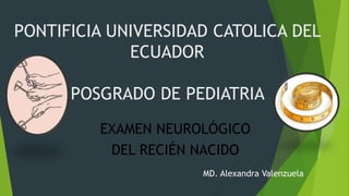 PONTIFICIA UNIVERSIDAD CATOLICA DEL
ECUADOR
POSGRADO DE PEDIATRIA
EXAMEN NEUROLÓGICO
DEL RECIÉN NACIDO
MD. Alexandra Valenzuela
 