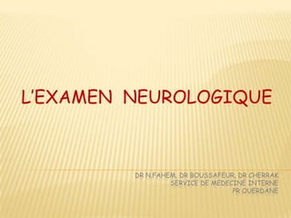 L’EXAMEN NEUROLOGIQUE



         DR N.FAHEM, DR BOUSSAFEUR, DR CHERRAK
                  SERVICE DE MEDECINE INTERNE
                                  PR OUERDANE
 
