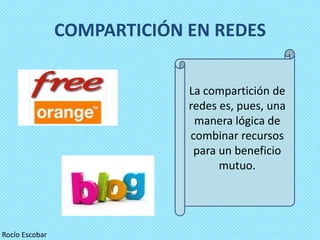 COMPARTICIÓN EN REDES

                             La compartición de
                             redes es, pues, una
                              manera lógica de
                             combinar recursos
                              para un beneficio
                                   mutuo.




Rocío Escobar
 