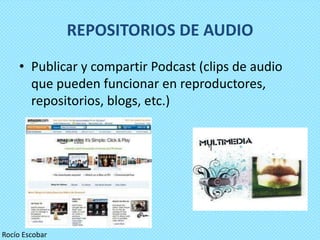 REPOSITORIOS DE AUDIO
    • Publicar y compartir Podcast (clips de audio
      que pueden funcionar en reproductores,
      repositorios, blogs, etc.)




Rocío Escobar
 