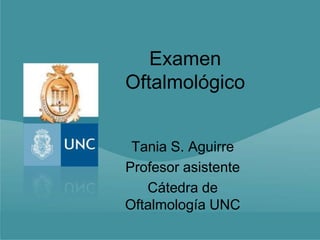 Examen
Oftalmológico


 Tania S. Aguirre
Profesor asistente
   Cátedra de
Oftalmología UNC
 