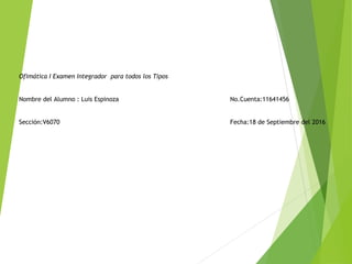 Ofimática I Examen Integrador para todos los Tipos
Nombre del Alumno : Luis Espinoza No.Cuenta:11641456
Sección:V6070 Fecha:18 de Septiembre del 2016
 