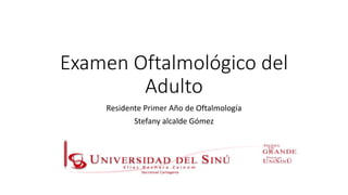 Examen Oftalmológico del
Adulto
Residente Primer Año de Oftalmología
Stefany alcalde Gómez
 