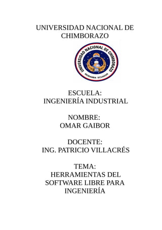 UNIVERSIDAD NACIONAL DE
CHIMBORAZO
ESCUELA:
INGENIERÍA INDUSTRIAL
NOMBRE:
OMAR GAIBOR
DOCENTE:
ING. PATRICIO VILLACRÉS
TEMA:
HERRAMIENTAS DEL
SOFTWARE LIBRE PARA
INGENIERÍA
 