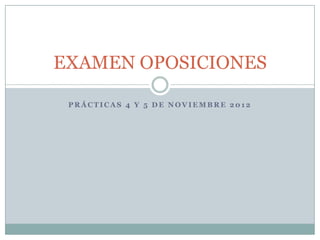 EXAMEN OPOSICIONES

 PRÁCTICAS 4 Y 5 DE NOVIEMBRE 2012
 