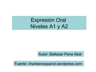 Expresión Oral
        Niveles A1 y A2




             Autor: Baltasar Pena Abal

Fuente: charlaenespanol.wordpress.com
 