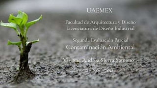 Segunda Evaluación Parcial
Contaminación Ambiental
12 - Nov - 2021
UAEMEX
Facultad de Arquitectura y Diseño
Licenciatura de Diseño Industrial
Viviana Andrea Sierra Sámano
 