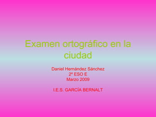 Examen ortográfico en la ciudad Daniel Hernández Sánchez 2º ESO E Marzo 2009 I.E.S. GARCÍA BERNALT 
