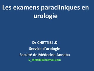 Les examens paracliniques en
         urologie


            Dr CHETTIBI .K
          Service d’urologie
     Faculté de Médecine Annaba
         S_chettibi@hotmail.com
 