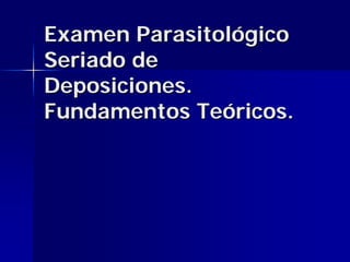 Examen Parasitológico
Seriado de
Deposiciones.
Fundamentos Teóricos.
 