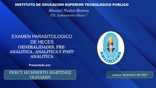 INSTITUTO DE EDUCACION SUPERIOR TECNOLOGICO PUBLICO
Manuel Nuñez Butron
P.E. Laboratorio clínico ”
EXAMEN PARASITOLOGICO
DE HECES
GENERALIDADES, PRE-
ANALITICA , ANALITICA Y POST-
ANALITICA
Juliaca, Diciembre del 2021
PERCY HUMBERTO MARTINEZ
OLIVARES
Presentado por:
 