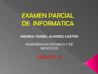 EXAMEN PARCIAL
DE INFORMATICA
ANDREA YSABEL ALVAREZ CASTRO
INGIENERIA ECONOMICA Y DE
NEGOCIOS
GRUPO A
 