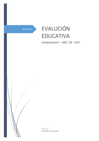 10-6-2015 EVALUCIÓN
EDUCATIVA
Computación I – G02 CIS - UCV
Alumno
ROSMERY RUIZ SANCHEZ
 