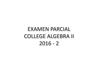 EXAMEN PARCIAL
COLLEGE ALGEBRA II
2016 - 2
 