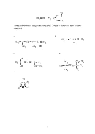 4.-Indique el nombre de los siguientes compuestos. Complete la numeración de los carbonos
(10 puntos)



a.                                                    b.




c.                                                          d.




e.




                                           2
 