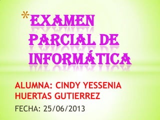 ALUMNA: CINDY YESSENIA
HUERTAS GUTIERREZ
FECHA: 25/06/2013
*EXAMEN
PARCIAL DE
INFORMÁTICA
 