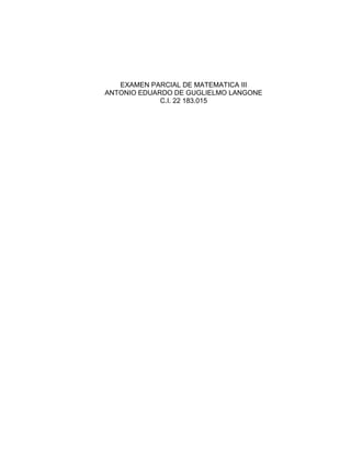 EXAMEN PARCIAL DE MATEMATICA III
ANTONIO EDUARDO DE GUGLIELMO LANGONE
C.I. 22 183.015
 