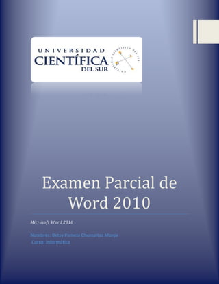 Examen Parcial de
Word 2010
Microsoft Word 2010
Nombres: Betsy Pamela Chumpitaz Monja
Curso: Informática
 