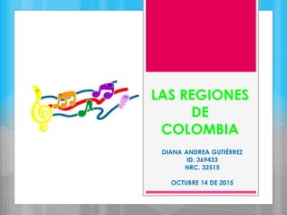 LAS REGIONES
DE
COLOMBIA
DIANA ANDREA GUTIÉRREZ
ID. 369433
NRC. 32515
OCTUBRE 14 DE 2015
 