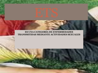 ES UNA CATEGORÍA DE ENFERMEDADES
TRANSMITIDAS MEDIANTE ACTIVIDADES SEXUALES
ETS
 