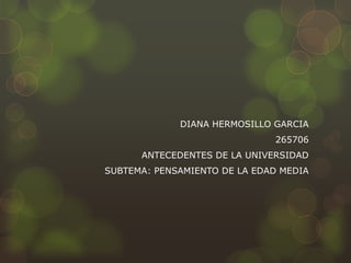 DIANA HERMOSILLO GARCIA
                              265706
      ANTECEDENTES DE LA UNIVERSIDAD
SUBTEMA: PENSAMIENTO DE LA EDAD MEDIA
 