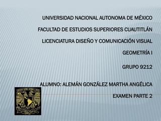 UNIVERSIDAD NACIONAL AUTONOMA DE MÉXICO
FACULTAD DE ESTUDIOS SUPERIORES CUAUTITLÁN
LICENCIATURA DISEÑO Y COMUNICACIÓN VISUAL
GEOMETRÍA I
GRUPO 9212
ALUMNO: ALEMÁN GONZÁLEZ MARTHA ANGÉLICA
EXAMEN PARTE 2
 